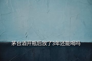 茅臺(tái)酒開(kāi)瓶后放了3年還能喝嗎