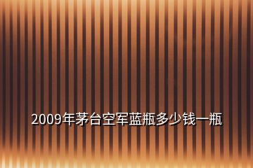 2009年茅臺空軍藍瓶多少錢一瓶