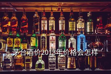 茅臺酒價2013年價格會怎樣