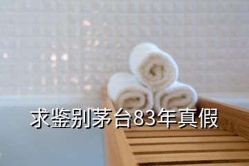 求鑒別茅臺(tái)83年真假