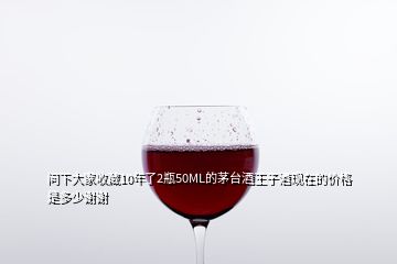 問下大家收藏10年了2瓶50ML的茅臺酒王子酒現(xiàn)在的價格是多少謝謝