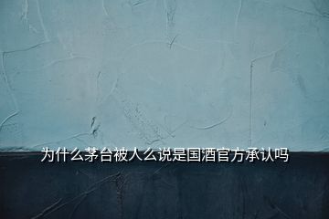 為什么茅臺被人么說是國酒官方承認嗎