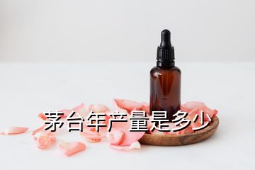 茅臺年產量是多少