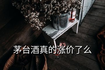 茅臺(tái)酒真的漲價(jià)了么