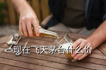 現(xiàn)在飛天茅臺什么價