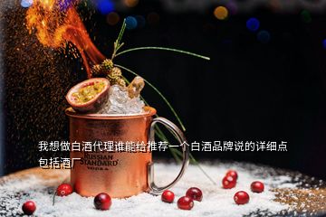 我想做白酒代理誰能給推薦一個(gè)白酒品牌說的詳細(xì)點(diǎn)包括酒廠