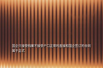 國(guó)企只接受檔案不接受戶口正常嗎直接和國(guó)企簽訂的合同屬于正式