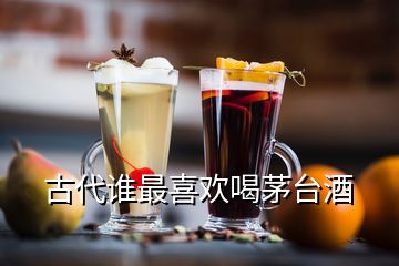 古代誰最喜歡喝茅臺(tái)酒