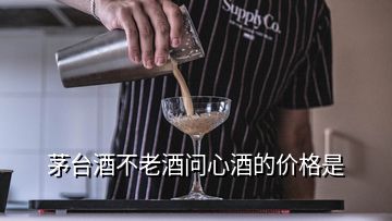 茅臺酒不老酒問心酒的價格是