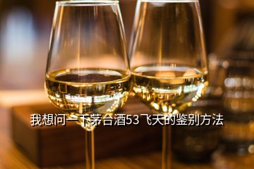 我想問(wèn)一下茅臺(tái)酒53飛天的鑒別方法