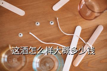 這酒怎么樣大概多少錢