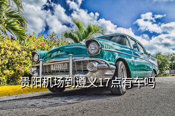 貴陽(yáng)機(jī)場(chǎng)到遵義17點(diǎn)有車(chē)嗎