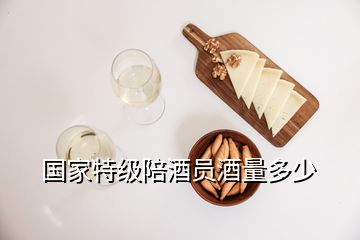 國家特級陪酒員酒量多少