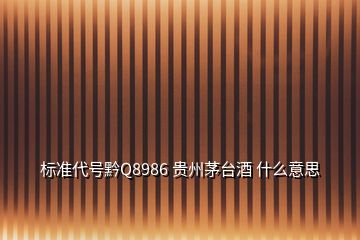 標(biāo)準(zhǔn)代號(hào)黔Q8986 貴州茅臺(tái)酒 什么意思