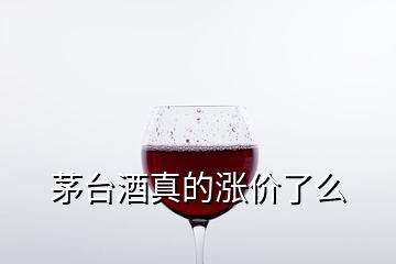 茅臺(tái)酒真的漲價(jià)了么