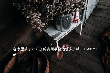 在家里放了25年了的貴州茅臺(tái)酒值多少錢 53 500ml的