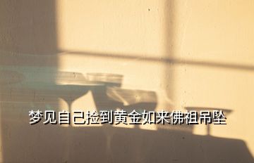 夢見自己撿到黃金如來佛祖吊墜