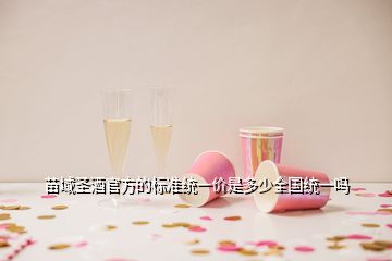 苗域圣酒官方的標準統(tǒng)一價是多少全國統(tǒng)一嗎