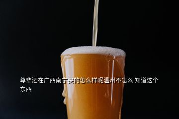 尊輩酒在廣西南寧買的怎么樣呢溫州不怎么 知道這個東西