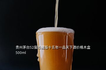 貴州茅臺52度珍藏版十五年一品天下酒價格木盒500ml