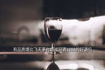 有品質(zhì)堪比飛天茅臺(tái)超過習(xí)酒1988的好酒嗎