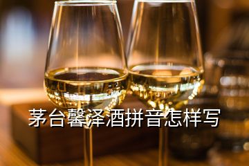 茅臺馨澤酒拼音怎樣寫