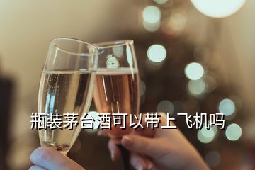 瓶裝茅臺(tái)酒可以帶上飛機(jī)嗎