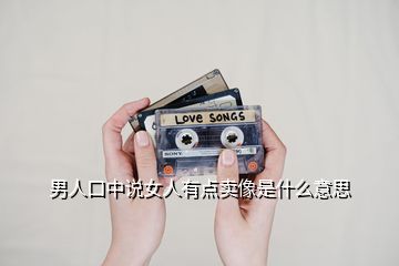 男人口中說女人有點(diǎn)賣像是什么意思