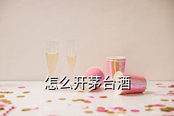 怎么開茅臺(tái)酒