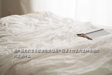 客戶服務(wù)的重點(diǎn)都放在處理客戶投訴上你認(rèn)為這種策略的問(wèn)題是什么