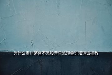 為什么貴州茅臺不派股票只派現(xiàn)金誰知道請指教