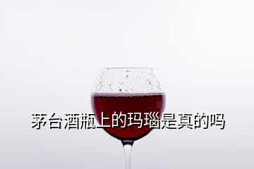 茅臺酒瓶上的瑪瑙是真的嗎