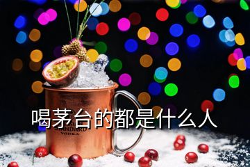 喝茅臺(tái)的都是什么人