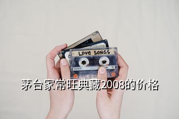 茅臺家常旺典藏2008的價格