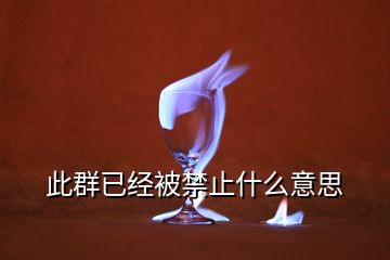 此群已經(jīng)被禁止什么意思