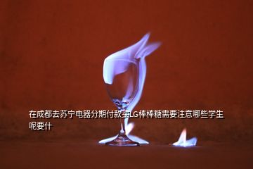 在成都去蘇寧電器分期付款買LG棒棒糖需要注意哪些學生呢要什