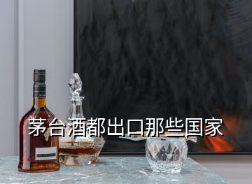 茅臺酒都出口那些國家