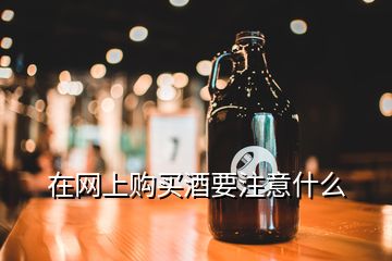 在網(wǎng)上購(gòu)買酒要注意什么