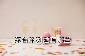 茅臺(tái)系列酒有哪些