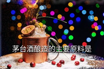 茅臺酒釀造的主要原料是