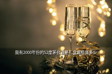 我有2000年份的52度茅臺(tái)酒是禮盒兩瓶值多少