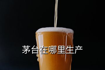 茅臺在哪里生產(chǎn)