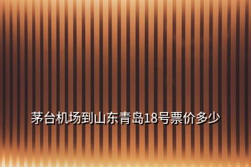 茅臺(tái)機(jī)場(chǎng)到山東青島18號(hào)票價(jià)多少