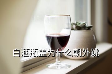 白酒瓶蓋為什么朝外跳