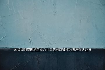 茅臺如何成國酒企業(yè)為什么它可以被稱為國酒有認(rèn)證嗎