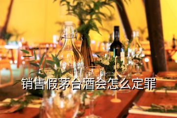 銷售假茅臺(tái)酒會(huì)怎么定罪