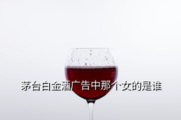 茅臺白金酒廣告中那個女的是誰