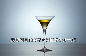 我想問有18年茅臺(tái)酒值多少錢一瓶