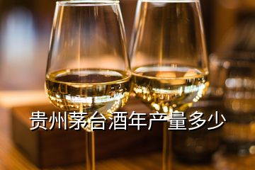 貴州茅臺(tái)酒年產(chǎn)量多少