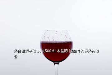 茅臺(tái)鎮(zhèn)嬌子酒 50度500ML木盒的 頂面寫的是茅神酒業(yè)